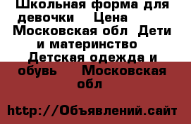 Школьная форма для девочки  › Цена ­ 700 - Московская обл. Дети и материнство » Детская одежда и обувь   . Московская обл.